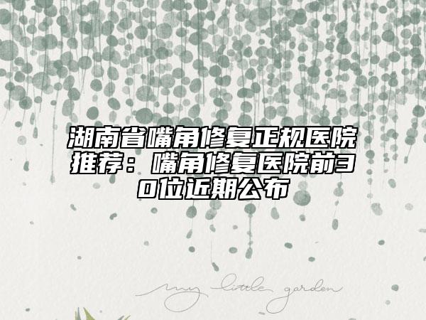 湖南省嘴角修复正规医院推荐：嘴角修复医院前30位近期公布