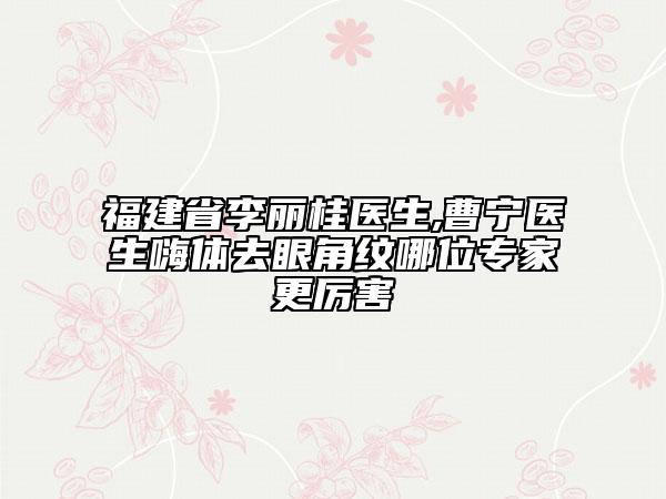 福建省李丽桂医生,曹宁医生嗨体去眼角纹哪位专家更厉害
