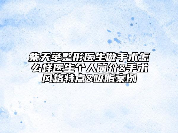 柴天举整形医生做手术怎么样医生个人简介&手术风格特点&吸脂案例