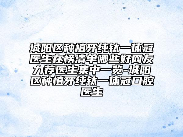 城阳区种植牙纯钛一体冠医生在榜清单哪些好网友力荐医生集中一览-城阳区种植牙纯钛一体冠口腔医生