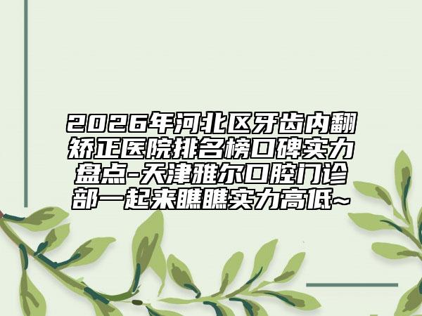 2026年河北区牙齿内翻矫正医院排名榜口碑实力盘点-天津雅尔口腔门诊部一起来瞧瞧实力高低~
