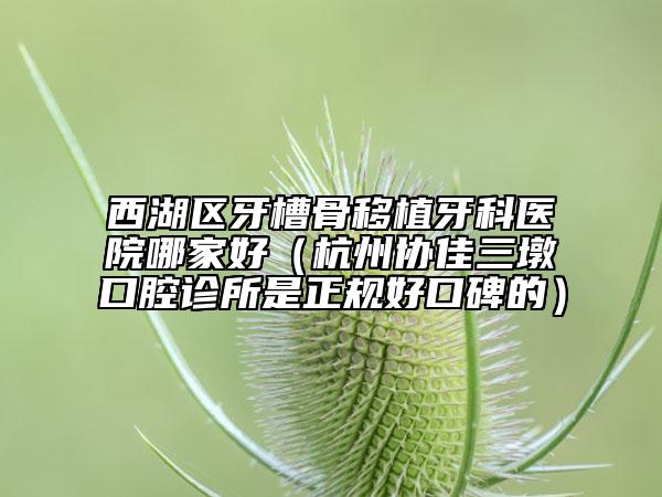 西湖区牙槽骨移植牙科医院哪家好（杭州协佳三墩口腔诊所是正规好口碑的）