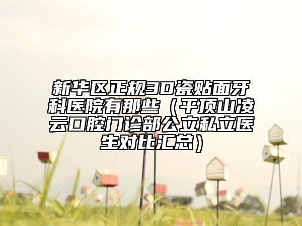 新华区正规3D瓷贴面牙科医院有那些（平顶山凌云口腔门诊部公立私立医生对比汇总）