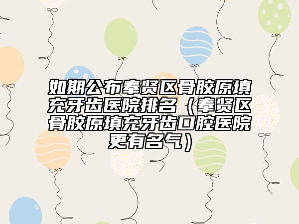 如期公布奉贤区骨胶原填充牙齿医院排名（奉贤区骨胶原填充牙齿口腔医院更有名气）