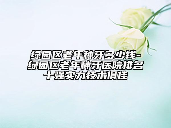 绿园区老年种牙多少钱-绿园区老年种牙医院排名十强实力技术俱佳