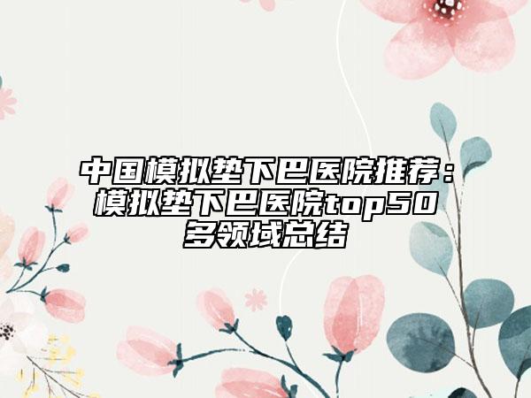 中国模拟垫下巴医院推荐：模拟垫下巴医院top50多领域总结