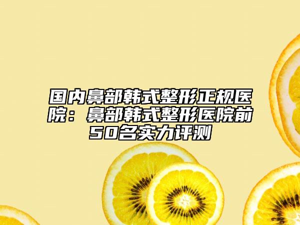 国内鼻部韩式整形正规医院：鼻部韩式整形医院前50名实力评测