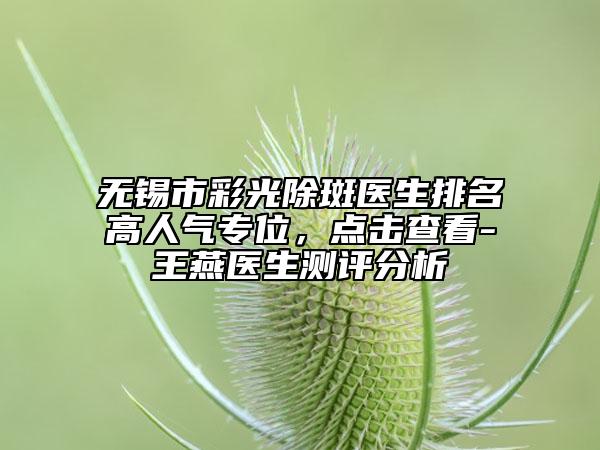 无锡市彩光除斑医生排名高人气专位，点击查看-王燕医生测评分析