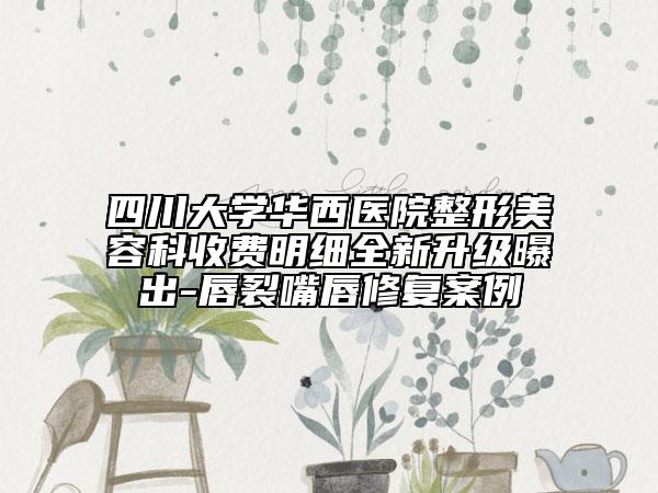 四川大学华西医院整形美容科收费明细全新升级曝出-唇裂嘴唇修复案例