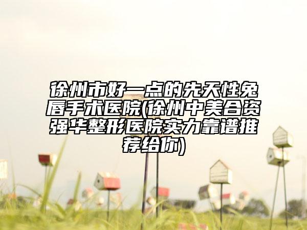 徐州市好一点的先天性兔唇手术医院(徐州中美合资强华整形医院实力靠谱推荐给你)