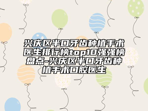 兴庆区半口牙齿种植手术医生排行榜top10强强榜盘点-兴庆区半口牙齿种植手术口腔医生