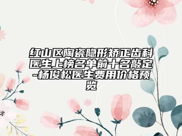 红山区陶瓷隐形矫正齿科医生上榜名单前十名敲定-杨俊松医生费用价格预览