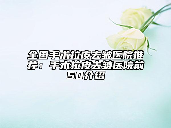 全国手术拉皮去皱医院推荐：手术拉皮去皱医院前50介绍