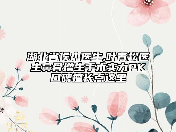 湖北省侯杰医生,叶青松医生鼻骨增生手术实力PK口碑擅长点这里