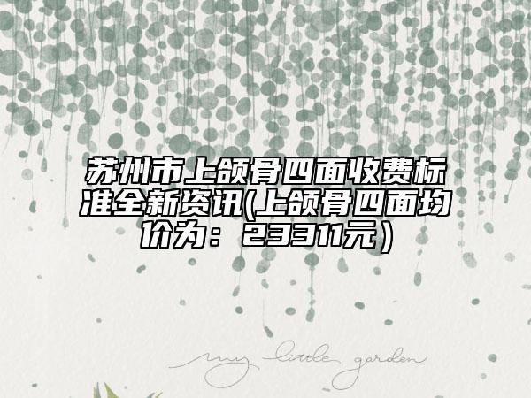 苏州市上颌骨四面收费标准全新资讯(上颌骨四面均价为：23311元）