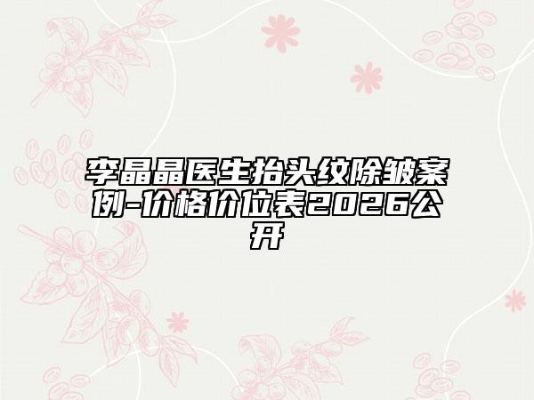 李晶晶医生抬头纹除皱案例-价格价位表2026公开