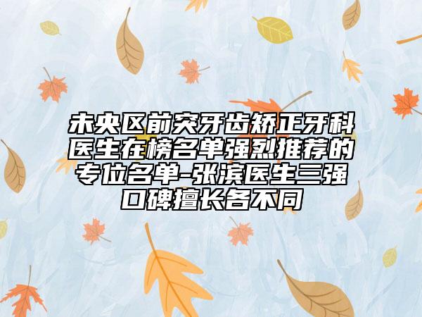 未央区前突牙齿矫正牙科医生在榜名单强烈推荐的专位名单-张滨医生三强口碑擅长各不同