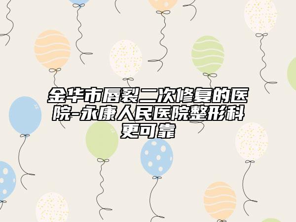 金华市唇裂二次修复的医院-永康人民医院整形科更可靠