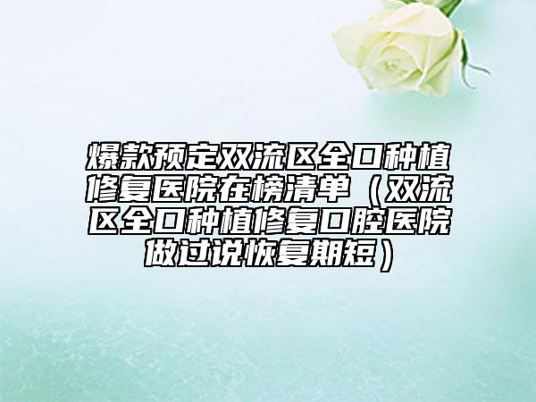 爆款预定双流区全口种植修复医院在榜清单（双流区全口种植修复口腔医院做过说恢复期短）