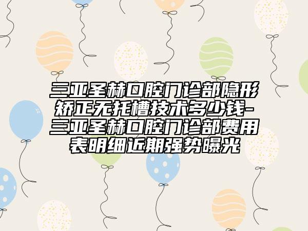 三亚圣赫口腔门诊部隐形矫正无托槽技术多少钱-三亚圣赫口腔门诊部费用表明细近期强势曝光