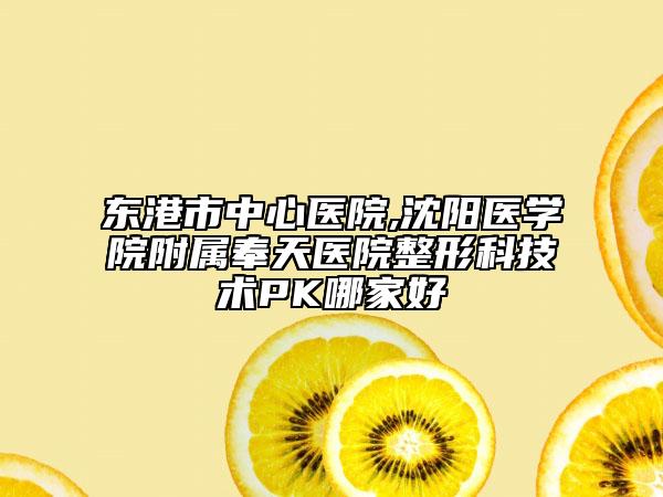 东港市中心医院,沈阳医学院附属奉天医院整形科技术PK哪家好