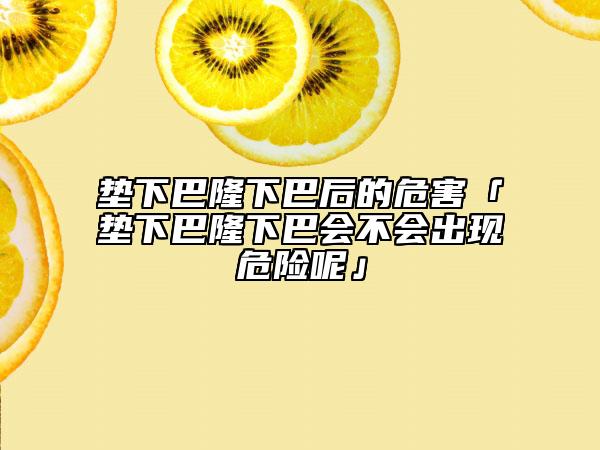 垫下巴隆下巴后的危害「垫下巴隆下巴会不会出现危险呢」