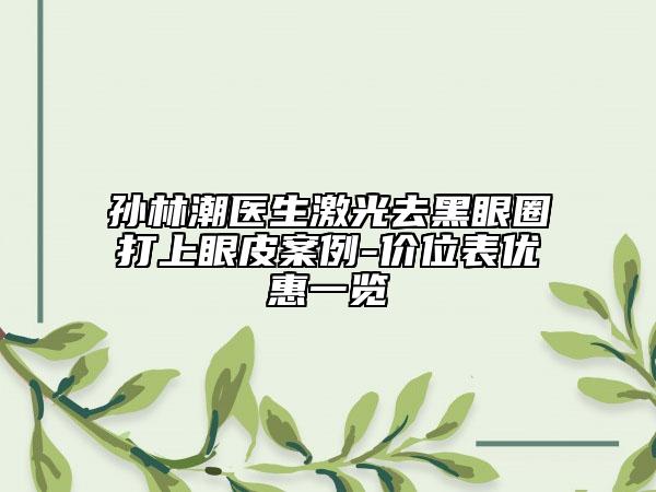 孙林潮医生激光去黑眼圈打上眼皮案例-价位表优惠一览