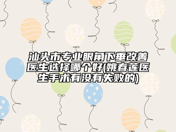 汕头市专业眼角下垂改善医生选择哪个好(姚春莲医生手术有没有失败的)