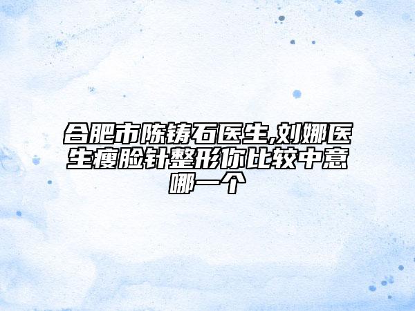 合肥市陈铸石医生,刘娜医生瘦脸针整形你比较中意哪一个