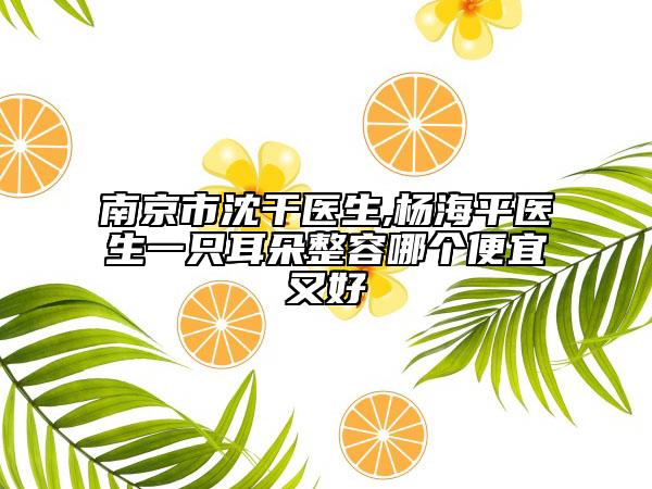 南京市沈干医生,杨海平医生一只耳朵整容哪个便宜又好