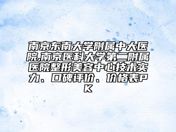 南京东南大学附属中大医院,南京医科大学第二附属医院整形美容中心技术实力、口碑评价、价格表PK