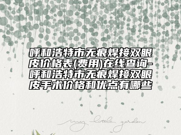 呼和浩特市无痕焊接双眼皮价格表(费用)在线查询-呼和浩特市无痕焊接双眼皮手术价格和优点有哪些