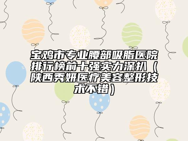 宝鸡市专业腰部吸脂医院排行榜前十强实力深扒（陕西秀妍医疗美容整形技术不错）