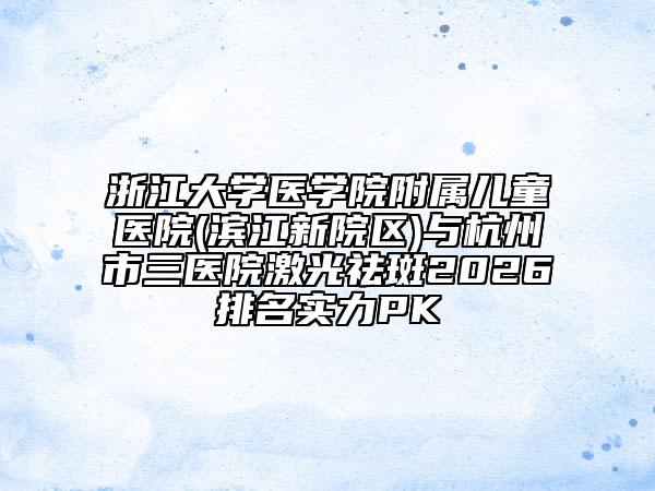 浙江大学医学院附属儿童医院(滨江新院区)与杭州市三医院激光祛斑2026排名实力PK