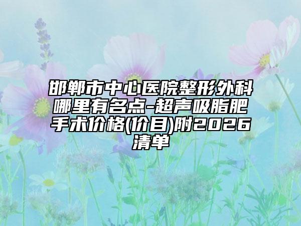 邯郸市中心医院整形外科哪里有名点-超声吸脂肥手术价格(价目)附2026清单