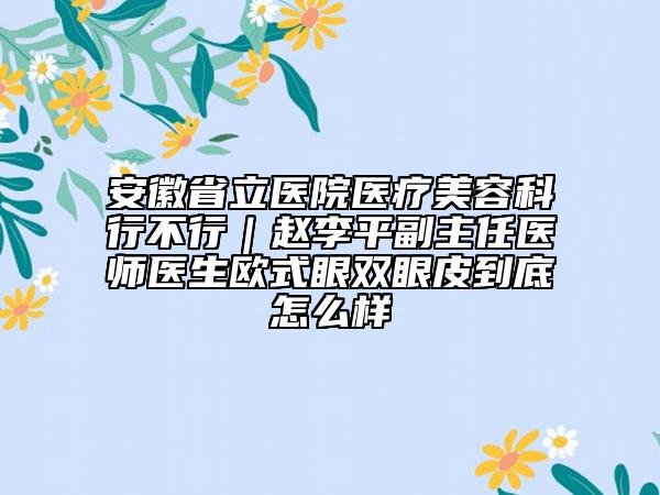 安徽省立医院医疗美容科行不行｜赵李平副主任医师医生欧式眼双眼皮到底怎么样