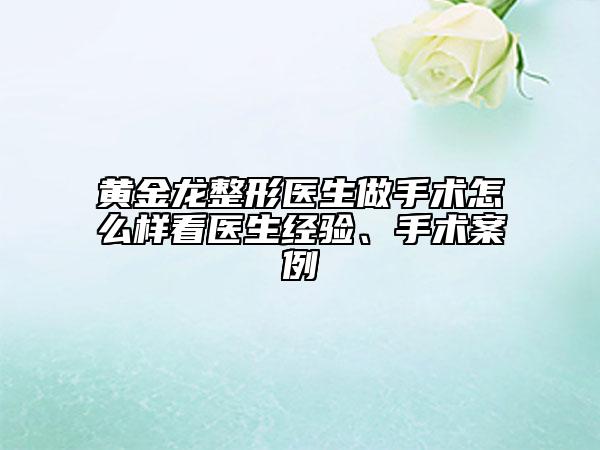 黄金龙整形医生做手术怎么样看医生经验、手术案例