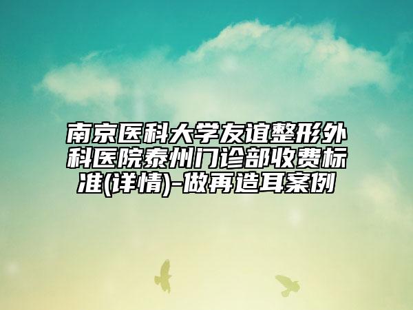 南京医科大学友谊整形外科医院泰州门诊部收费标准(详情)-做再造耳案例