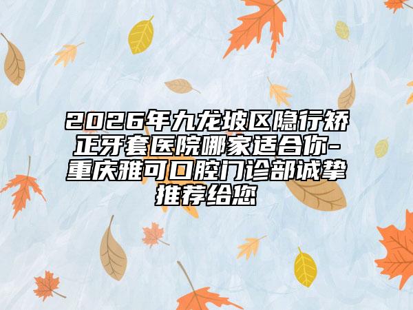 2026年九龙坡区隐行矫正牙套医院哪家适合你-重庆雅可口腔门诊部诚挚推荐给您