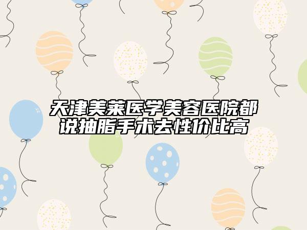 天津美莱医学美容医院都说抽脂手术去性价比高