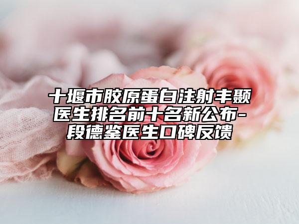 十堰市胶原蛋白注射丰颞医生排名前十名新公布-段德鉴医生口碑反馈