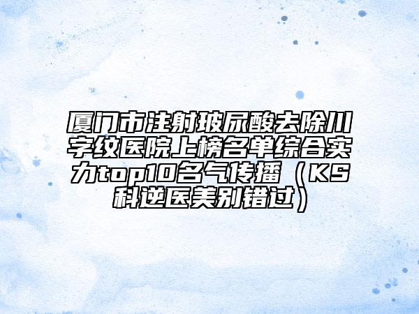 厦门市注射玻尿酸去除川字纹医院上榜名单综合实力top10名气传播（KS科逆医美别错过）