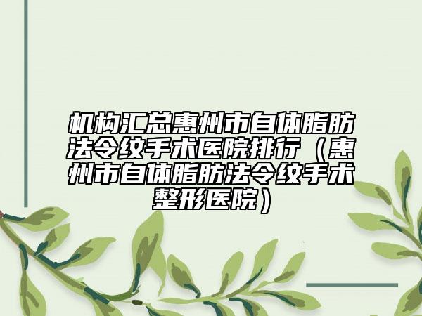 机构汇总惠州市自体脂肪法令纹手术医院排行（惠州市自体脂肪法令纹手术整形医院）