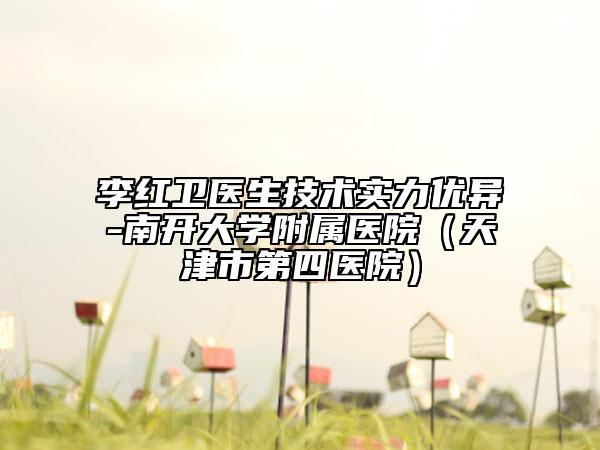 李红卫医生技术实力优异-南开大学附属医院（天津市第四医院）