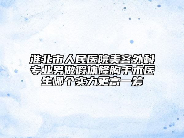 淮北市人民医院美容外科专业男做假体隆胸手术医生哪个实力更高一筹