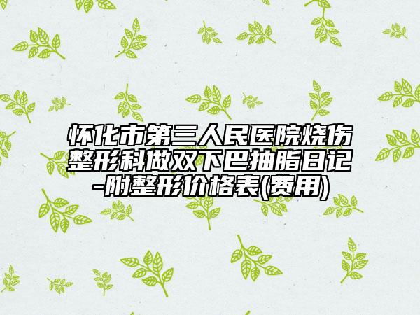 怀化市第三人民医院烧伤整形科做双下巴抽脂日记-附整形价格表(费用)