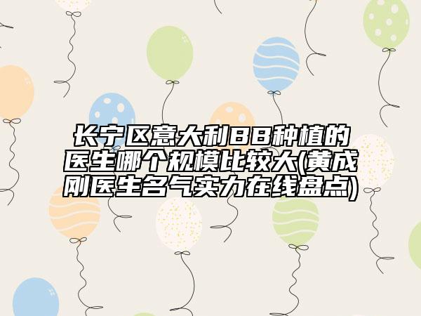 长宁区意大利BB种植的医生哪个规模比较大(黄成刚医生名气实力在线盘点)