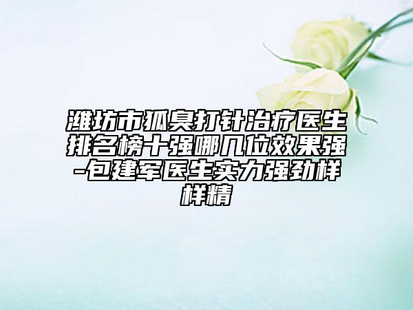 潍坊市狐臭打针治疗医生排名榜十强哪几位效果强-包建军医生实力强劲样样精