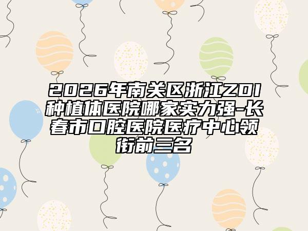 2026年南关区浙江ZDI种植体医院哪家实力强-长春市口腔医院医疗中心领衔前三名