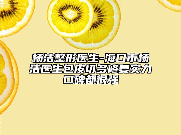 杨洁整形医生-海口市杨洁医生包皮切多修复实力口碑都很强